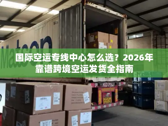 国际空运专线中心怎么选？2026年靠谱跨境空运发货全指南