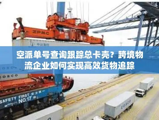 空派单号查询跟踪总卡壳？跨境物流企业如何实现高效货物追踪