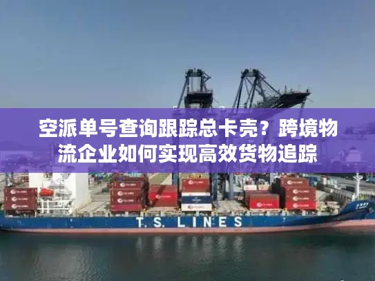 空派单号查询跟踪总卡壳？跨境物流企业如何实现高效货物追踪