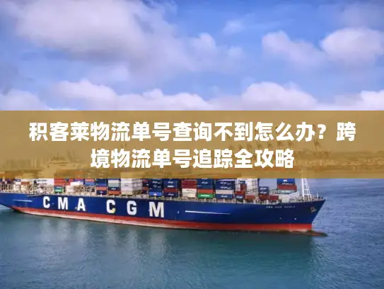 积客莱物流单号查询不到怎么办？跨境物流单号追踪全攻略
