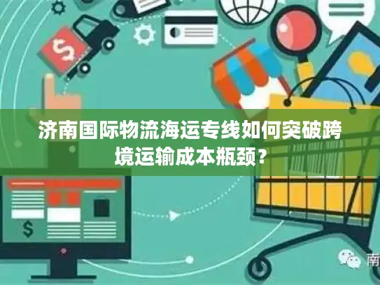 济南国际物流海运专线如何突破跨境运输成本瓶颈？