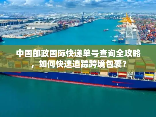 中国邮政国际快递单号查询全攻略，如何快速追踪跨境包裹？