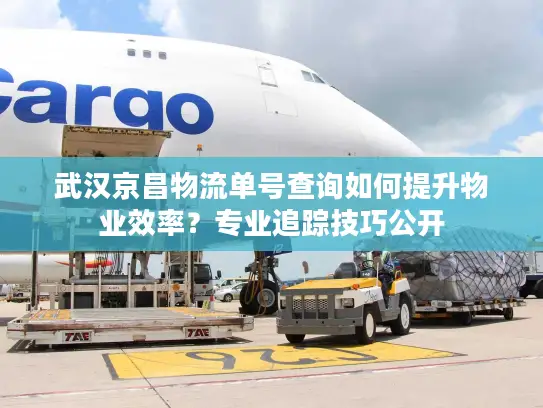 武汉京昌物流单号查询如何提升物业效率？专业追踪技巧公开