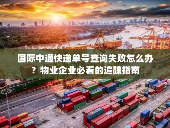 国际中通快递单号查询失败怎么办？物业企业必看的追踪指南