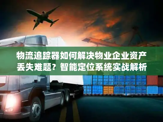 物流追踪器如何解决物业企业资产丢失难题？智能定位系统实战解析