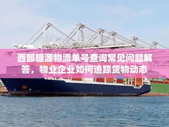 西部疆源物流单号查询常见问题解答，物业企业如何追踪货物动态