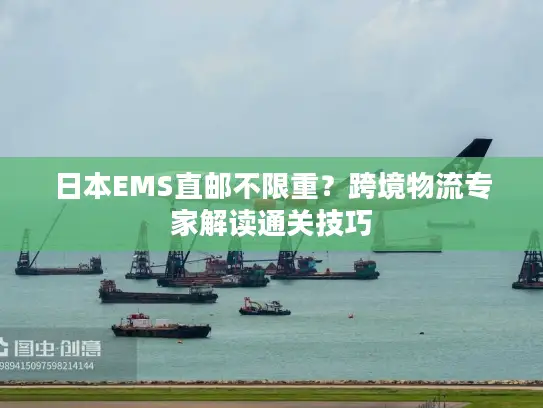日本EMS直邮不限重？跨境物流专家解读通关技巧