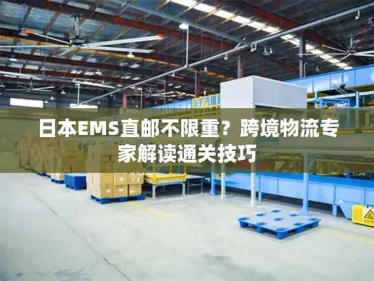 日本EMS直邮不限重？跨境物流专家解读通关技巧