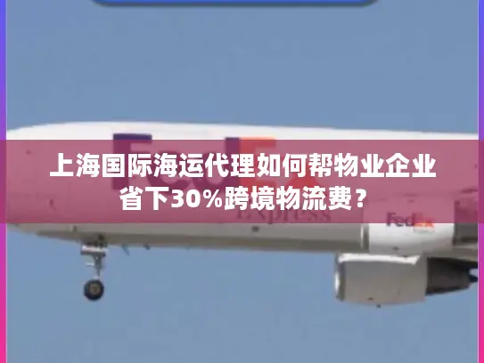 上海国际海运代理如何帮物业企业省下30%跨境物流费？
