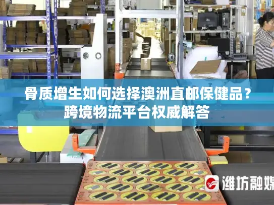 骨质增生如何选择澳洲直邮保健品？跨境物流平台权威解答