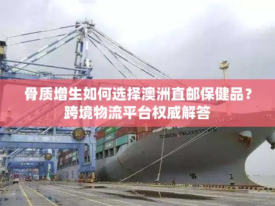 骨质增生如何选择澳洲直邮保健品？跨境物流平台权威解答