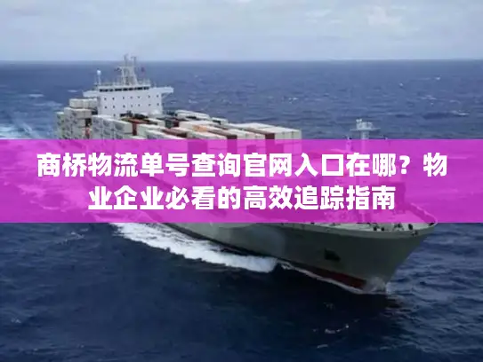 商桥物流单号查询官网入口在哪?物业企业必看的高效追踪指南 商桥物流单号查询官网入口在哪?物业企业必看的高效追踪指南