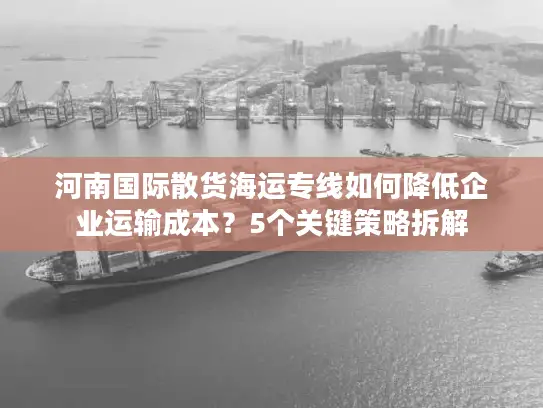 河南国际散货海运专线如何降低企业运输成本？5个关键策略拆解