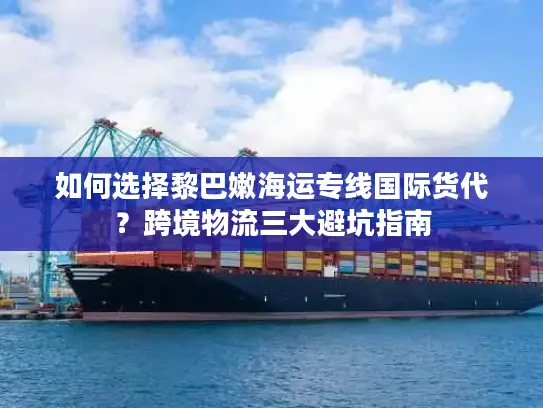如何选择黎巴嫩海运专线国际货代？跨境物流三大避坑指南