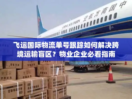 飞运国际物流单号跟踪如何解决跨境运输盲区？物业企业必看指南