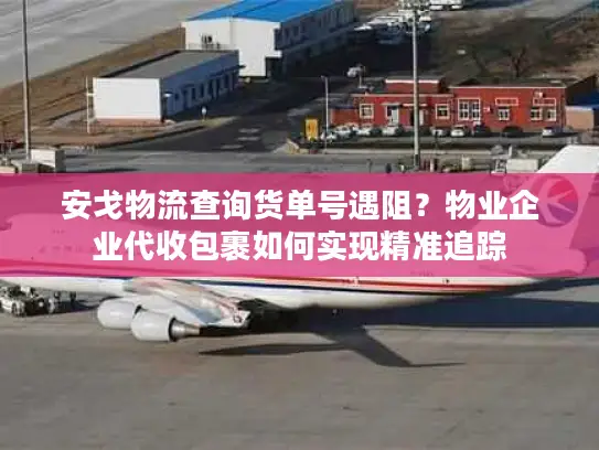 安戈物流查询货单号遇阻？物业企业代收包裹如何实现精准追踪
