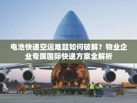 电池快递空运难题如何破解？物业企业专属国际快递方案全解析