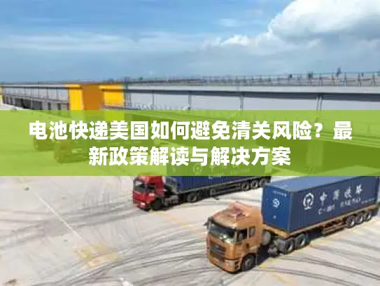 电池快递美国如何避免清关风险？最新政策解读与解决方案