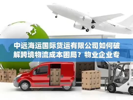 中远海运国际货运有限公司如何破解跨境物流成本困局？物业企业专属方案解密