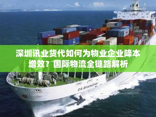 深圳讯业货代如何为物业企业降本增效？国际物流全链路解析
