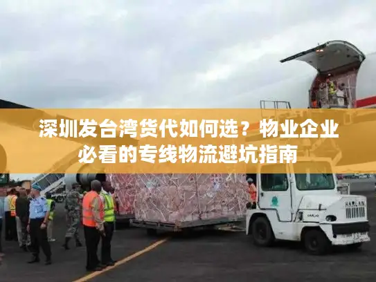 深圳发台湾货代如何选？物业企业必看的专线物流避坑指南