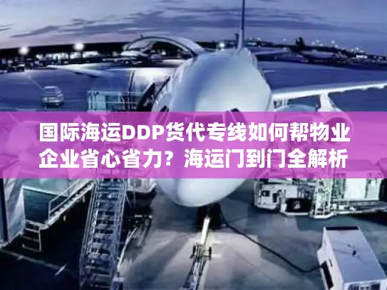 国际海运DDP货代专线如何帮物业企业省心省力？海运门到门全解析