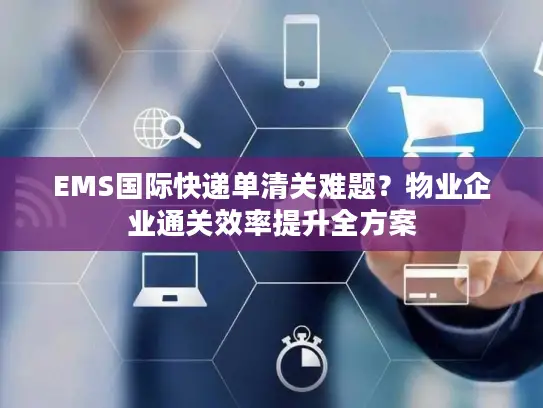EMS国际快递单清关难题？物业企业通关效率提升全方案