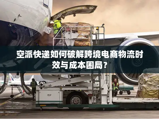 空派快递如何破解跨境电商物流时效与成本困局？