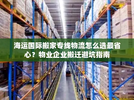 海运国际搬家专线物流怎么选最省心？物业企业搬迁避坑指南
