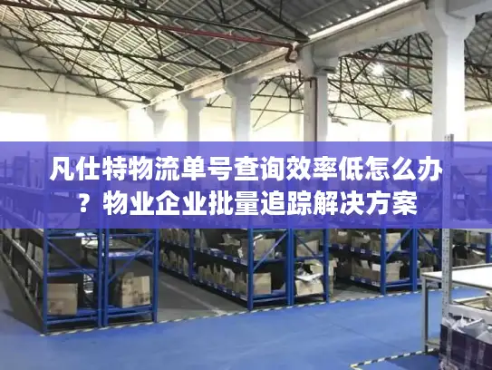 凡仕特物流单号查询效率低怎么办？物业企业批量追踪解决方案
