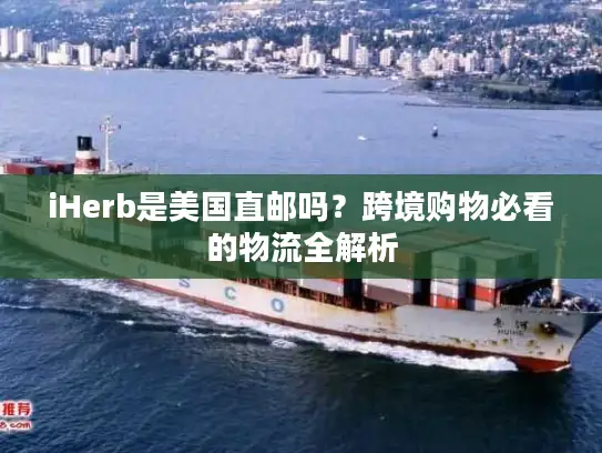 iHerb是美国直邮吗？跨境购物必看的物流全解析