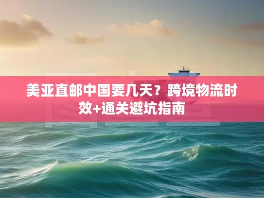 美亚直邮中国要几天？跨境物流时效+通关避坑指南
