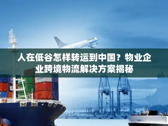 人在低谷怎样转运到中国？物业企业跨境物流解决方案揭秘