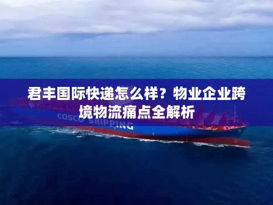 君丰国际快递怎么样？物业企业跨境物流痛点全解析