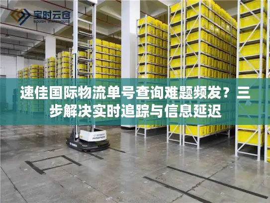 速佳国际物流单号查询难题频发？三步解决实时追踪与信息延迟