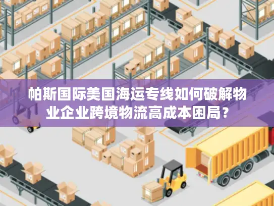 帕斯国际美国海运专线如何破解物业企业跨境物流高成本困局？