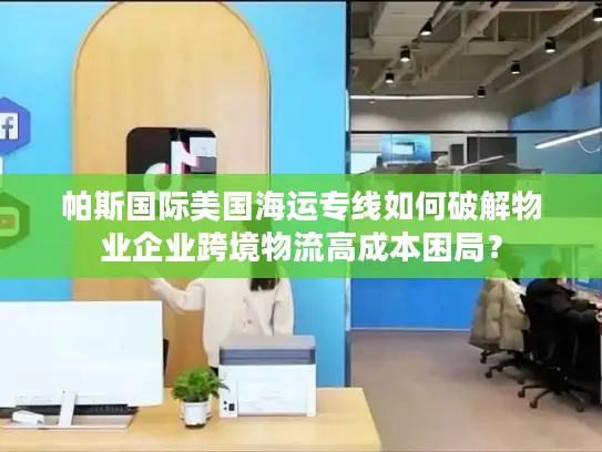 帕斯国际美国海运专线如何破解物业企业跨境物流高成本困局？