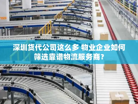 深圳货代公司这么多 物业企业如何筛选靠谱物流服务商？