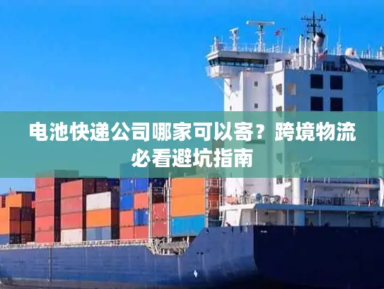电池快递公司哪家可以寄？跨境物流必看避坑指南