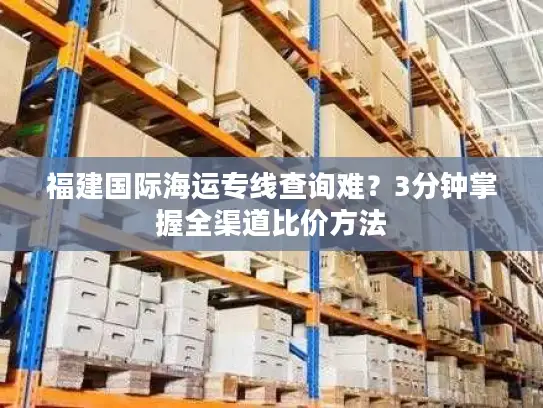 福建国际海运专线查询难?3分钟掌握全渠道比价方法 福建国际海运专线查询难?3分钟掌握全渠道比价方法