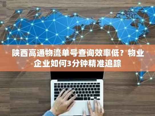 陕西高通物流单号查询效率低？物业企业如何3分钟精准追踪