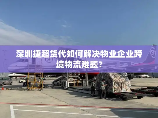 深圳捷超货代如何解决物业企业跨境物流难题？