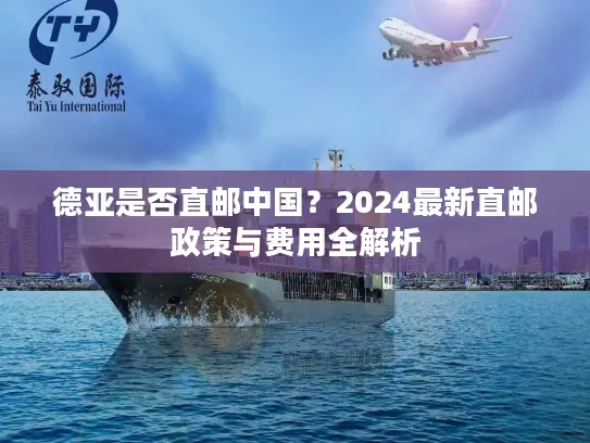德亚是否直邮中国？2024最新直邮政策与费用全解析