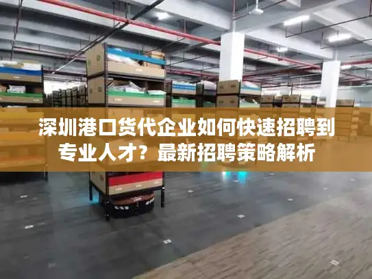 深圳港口货代企业如何快速招聘到专业人才？最新招聘策略解析