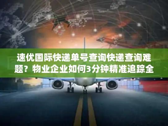 速优国际快递单号查询快递查询难题？物业企业如何3分钟精准追踪全球包裹