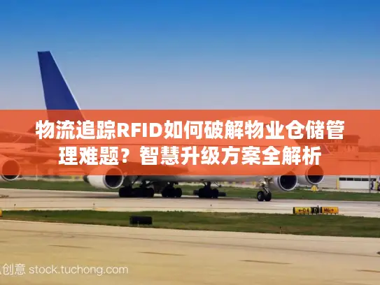 物流追踪RFID如何破解物业仓储管理难题？智慧升级方案全解析