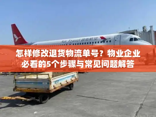 怎样修改退货物流单号？物业企业必看的5个步骤与常见问题解答