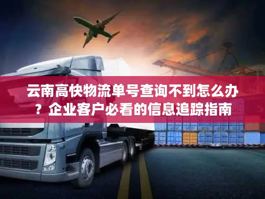 云南高快物流单号查询不到怎么办？企业客户必看的信息追踪指南