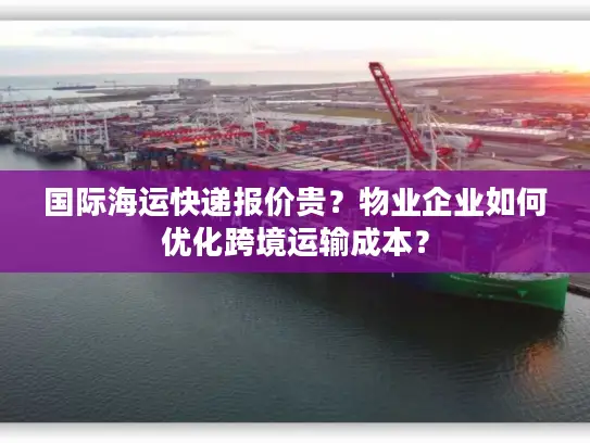 国际海运快递报价贵？物业企业如何优化跨境运输成本？