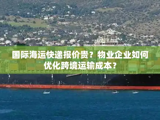 国际海运快递报价贵？物业企业如何优化跨境运输成本？